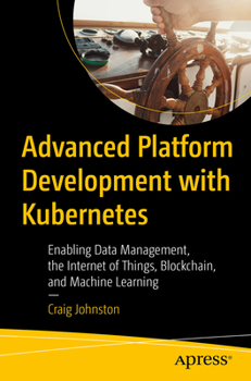 Paperback Advanced Platform Development with Kubernetes: Enabling Data Management, the Internet of Things, Blockchain, and Machine Learning Book