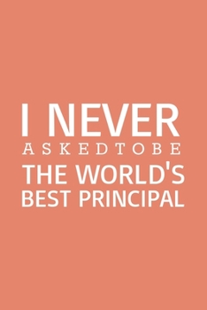 I never asked to be the World's Best Principal: Blank Notebook/Journal For Personal Use And Also Your Friend And Family
