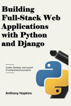 Paperback Building Full-Stack Web Applications with Python and Django: Create, Develop, and Launch 12 Comprehensive Projects Book