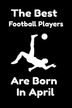 The Best Football Players Are Born In April : Journal Gifts For Women/Men/Colleagues/Friends. Notebook Birthday Gift for Football Players: Lined Notebook / Journal Gift, 120 Pages, 6x9.