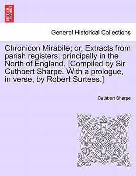 Chronicon Mirabile; or, Extracts from parish registers; principally in the North of England. [Compiled by Sir Cuthbert Sharpe. With a prologue, in verse, by Robert Surtees.]