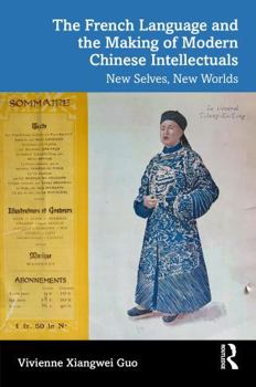 The French Language and the Making of Modern Chinese Intellectuals: New Selves, New Worlds (Languages and Culture in History)