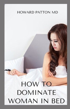 HOW TO DOMINATE WOMAN IN BED: An Easy guide On How You Could Win A Woman In Bed