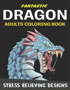 FANTASTIC DRAGON ADULTS COLORING BOOK STRESS RELIEVING DESIGNS: Excellent coloring book for adults, Fantasy themed Dazzling Dragon Designs to Coloring, Perfect Gift for Friends and family.