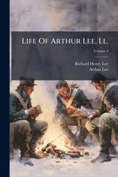 Life Of Arthur Lee, Ll.: D., Joint Commissioner Of The United States To The Court Of France, And Sole Commissioner To The Courts Of Spain And Prussia, During The Revolutionary War, Volume 2...