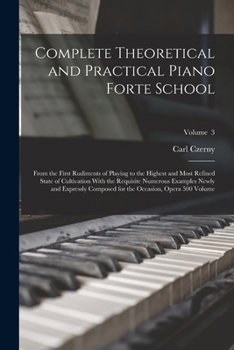 Paperback Complete Theoretical and Practical Piano Forte School: From the First Rudiments of Playing to the Highest and Most Refined State of Cultivation With t Book