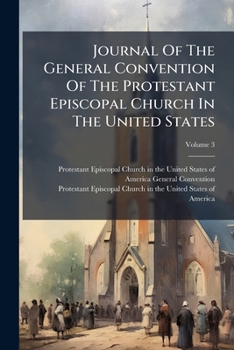 Journal Of The General Convention Of The Protestant Episcopal Church In The United States: Together With The Constitution, And Digest Of The Canons Of The Church, Volume 3...