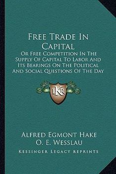 Paperback Free Trade In Capital: Or Free Competition In The Supply Of Capital To Labor And Its Bearings On The Political And Social Questions Of The Day (1890) Book