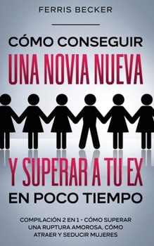 Paperback C?mo Conseguir una Novia Nueva y Superar a tu Ex en Poco Tiempo: Compilaci?n 2 en 1 - C?mo Superar una Ruptura Amorosa, C?mo Atraer y Seducir Mujeres [Spanish] Book