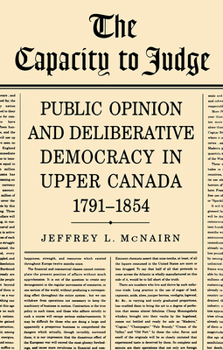 The Capacity To Judge: Public Opinion and Deliberative Democracy in Upper Canada,1791-1854