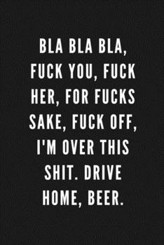 Paperback Bla Bla Bla, Fuck You, Fuck Her, For Fucks Sake, Fuck Off, I'm Over This Shit. Drive Home, Beer.: Funny Gift for Coworkers & Friends - Blank Work Jour Book