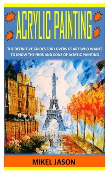 Paperback Acrylic Painting: The Definitive Guides for Lovers of Art Who Wants To Know the Pros and Cons of Acrylic Painting Book