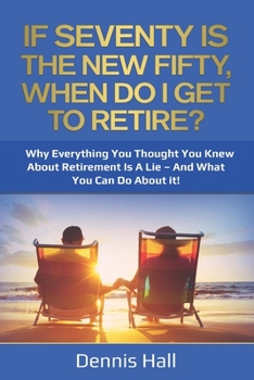 Paperback If Seventy Is The New Fifty, When Do I Get To Retire?: Why Everything You Thought You Knew About Retirement Is A Lie - And What You Can Do About It! Book