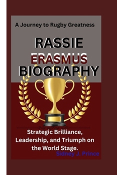 RASSIE ERASMUS BIOGRAPHY: A Journey to Rugby Greatness-Strategic Brilliance, Leadership, and Triumph on the World Stage