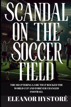 Scandal on the Soccer Field: The Shattering Game that Rocked the World Cup and Forever Changed Football