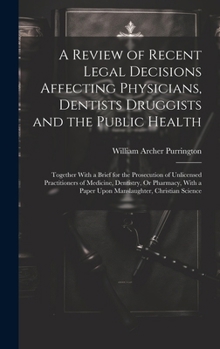 Hardcover A Review of Recent Legal Decisions Affecting Physicians, Dentists Druggists and the Public Health: Together With a Brief for the Prosecution of Unlice Book