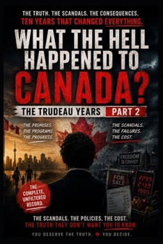 WHAT THE HELL HAPPENED TO CANADA?: The Trudeau Years — Part 2: The Policies, Protests, Crime, Climate Battles and Political Collapse That Changed Canada