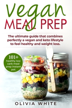 Vegan Meal Prep: The Ultimate Guide that Combines Perfectly a Vegan and Keto Lifestyle to Feel Healthy and Weight Loss