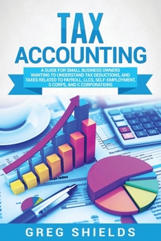 Paperback Tax Accounting: A Guide for Small Business Owners Wanting to Understand Tax Deductions, and Taxes Related to Payroll, LLCs, Self-Employment, S Corps, Book