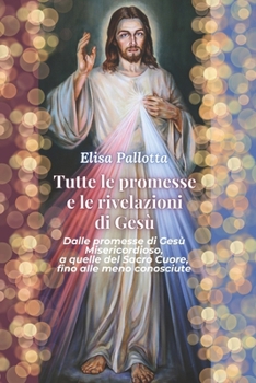 Tutte le promesse e le rivelazioni di Gesù: Dalle promesse di Gesù Misericordioso, a quelle del Sacro Cuore, fino alle meno conosciute (Italian Edition)
