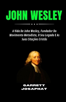 JOHN WESLEY: A Vida De John Wesley, Fundador Do Movimento Metodista, O Seu Legado E As Suas Citações Cristãs (Portuguese Edition)