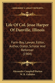 Life Of Col. Jesse Harper Of Danville, Illinois: Farm-Boy, Lawyer, Editor, Author, Orator, Scholar And Reformer