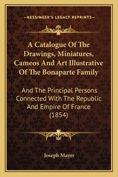 A Catalogue of the Drawings, Miniatures, Cameos and Art Illustrative of the Bonaparte Family: And the Principal Persons Connected with the Republic