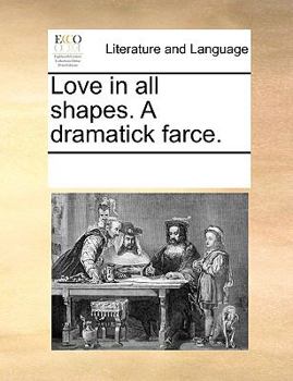Love in all shapes. A dramatick farce.