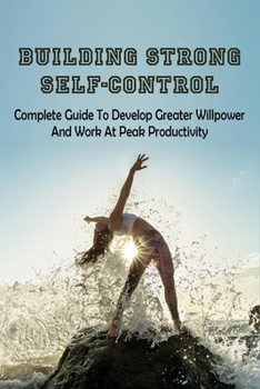 Paperback Building Strong Self-Control: Complete Guide To Develop Greater Willpower & Work At Peak Productivity: How To Overcome Lack Of Willpower Book