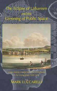The Eclipse of Urbanism and the Greening of Public Space.: Image Making and the Search for a Commons in the United States, 1682-1865