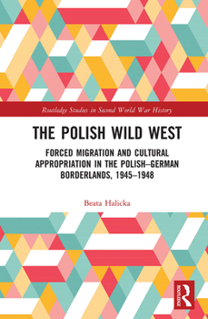 Paperback The Polish Wild West: Forced Migration and Cultural Appropriation in the Polish-German Borderlands, 1945-1948 Book