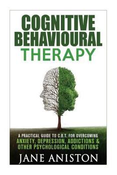 Cognitive Behavioural Therapy (CBT): A Practical Guide to CBT for Overcoming Anxiety, Depression, Addictions & Other Psychological Conditions