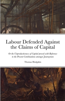 Labour Defended against the Claims of Capital: Or the Unproductiveness of Capital proved with Reference to the Present Combinations amongst Journeymen