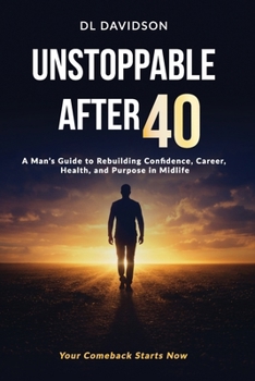Unstoppable After 40: A Man’s Blueprint for Strength, Success, and Purpose in the Second Half of Life A Step-by-Step Guide for Men to Reset Their Mind, Body, Career, and Relationships