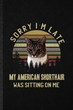 Paperback Sorry I'm Late My American Shorthair Was Sitting on Me: Funny Pet Kitten Trainer Lined Notebook/ Blank Journal For American Shorthair Cat Owner, Inspi Book