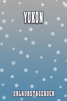 Yukon Urlaubstagebuch: Reisetagebuch für Yukon. Ideal für Skiurlaub, Winterurlaub oder Schneeurlaub.  Mit vorgefertigten Seiten und freien Seiten für ... oder als Abschiedsgeschenk (German Edition)