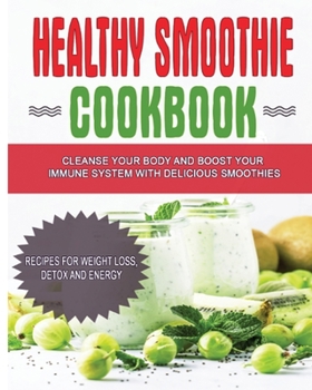 Healthy Smoothie Cookbook: Cleanse Your Body and Boost Your Immune System with Delicious Smoothies - Recipes for Weight Loss, Detox and Energy