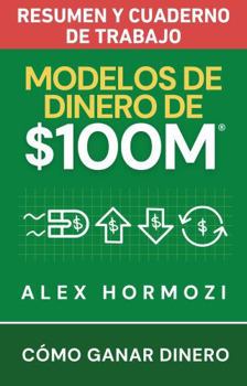 Modelos de dinero de $100 M Resumen y cuaderno de trabajo: Cómo ganar dinero (Acquisition.com $100M Series) (Spanish Edition)
