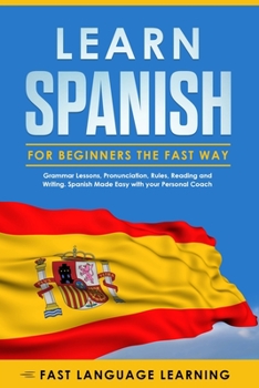 Paperback Learn Spanish for Beginners the Fast Way: Grammar Lessons, Pronunciation, Rules, Reading and Writing. Spanish Made Easy with your Personal Coach Book