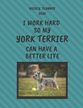 York Terrier Weekly Planner 2020: York Terrier Lover Gifts Idea For Men & Women - Funny Weekly Planner | I Work Hard So My York Terrier Can Have A Better Life | With To Do List & Notes Sections