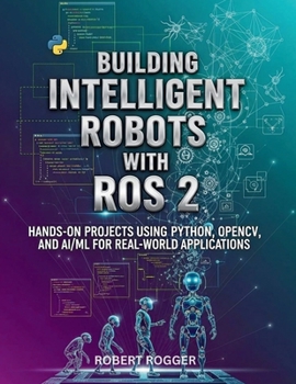 Paperback Building Intelligent Robots with ROS 2: Hands-On Projects Using Python, OpenCV, and AI/ML for Real-World Applications Book