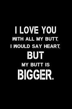 I love you with all my butt, I would say heart, but my butt is bigger: 6x9 Lined 100 pages Funny Notebook, Ruled Unique Diary, Gag Gift  for  secret santa, christmas, appreciation gift.