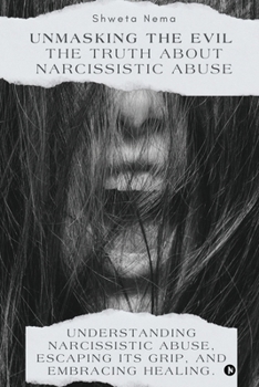 Unmasking the Evil: The Truth About Narcissistic Abuse: Understanding Narcissistic Abuse, Escaping Its Grip, and Embracing Healing.