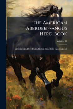 The American Aberdeen-Angus Herd-Book: Containing a Record of Aberdeen-Angus Cattle Approved and Admitted for Registry Under the By-Laws of the American Aberdeen-Angus Breeders' Association, Volume 25
