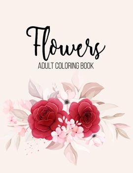 Flowers Coloring Book: An Adult Coloring Book with Beautiful Realistic Flowers, Bouquets, Floral Designs, Sunflowers, Roses, Leaves, Spring, and Summer for Relaxation and Anti Stress
