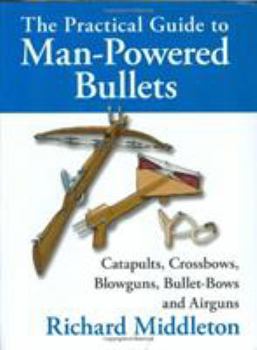 The Practical Guide to Man-Powered Weapons and Ammunition: Experiments with Catapults, Musketballs, Stonebows, Blowpipes, Big Airguns, and Bulletbows (Practical Guide)