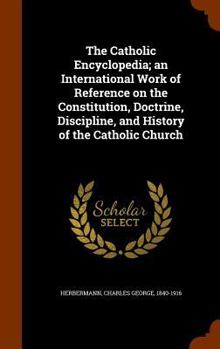 The Catholic Encyclopedia: An International Work of Reference On the Constitution, Doctrine, Discipline, and History of the Catholic Church;
