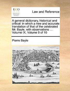 A General Dictionary, Historical and Critical: In Which a New and Accurate Translation of That of the Celebrated Mr. Bayle, with Observations ... Volume IX. Volume 9 of 10