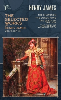 The Selected Works of Henry James, Vol. 15 (of 18): The Chaperon; The Coxon Fund; The Death of the Lion; The Diary of a Man of Fifty