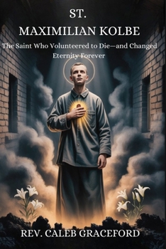 St. Maximilian Kolbe: The Saint Who Volunteered to Die-and Changed Eternity Forever